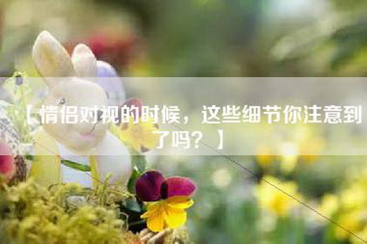 【情侣对视的时候，这些细节你注意到了吗？】
