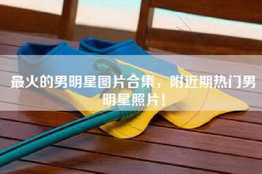 最火的男明星图片合集，附近期热门男明星照片！