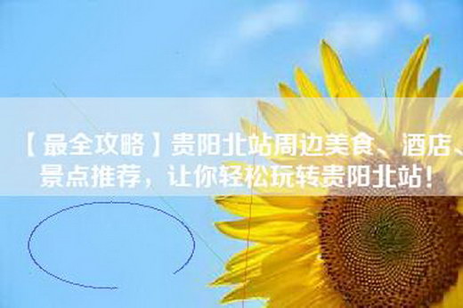 【最全攻略】贵阳北站周边美食、酒店、景点推荐，让你轻松玩转贵阳北站！