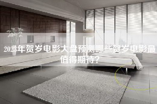 2023年贺岁电影大盘预测哪些贺岁电影最值得期待？