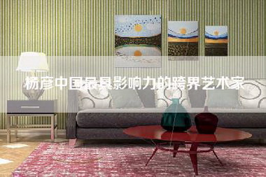 杨彦中国最具影响力的跨界艺术家