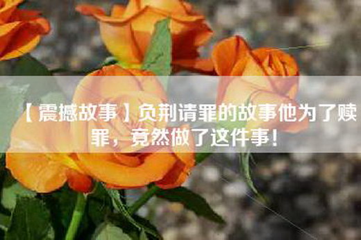 【震撼故事】负荆请罪的故事他为了赎罪，竟然做了这件事！