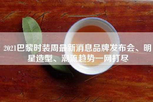 2021巴黎时装周最新消息品牌发布会、明星造型、潮流趋势一网打尽