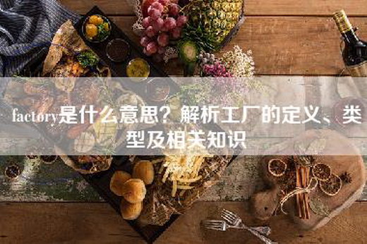 factory是什么意思？解析工厂的定义、类型及相关知识