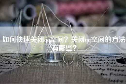 如何快速关闭qq空间？关闭qq空间的方法有哪些？