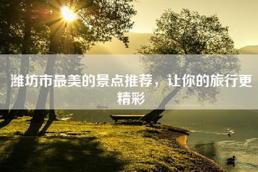 潍坊市最美的景点推荐，让你的旅行更精彩