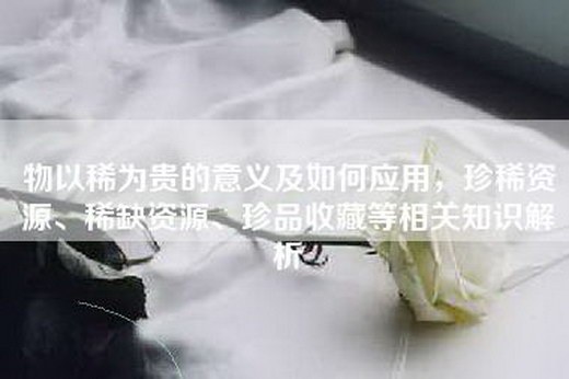 物以稀为贵的意义及如何应用，珍稀资源、稀缺资源、珍品收藏等相关知识解析