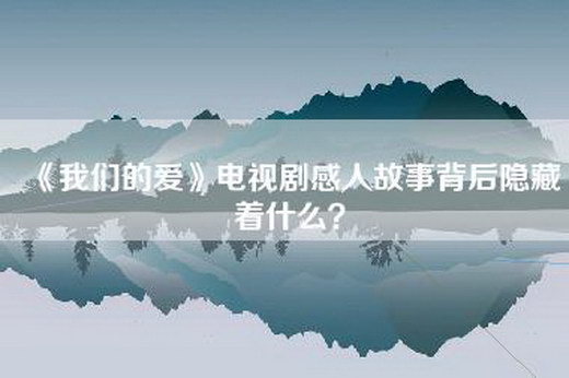 《我们的爱》电视剧感人故事背后隐藏着什么？