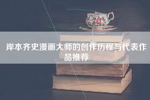 岸本齐史漫画大师的创作历程与代表作品推荐