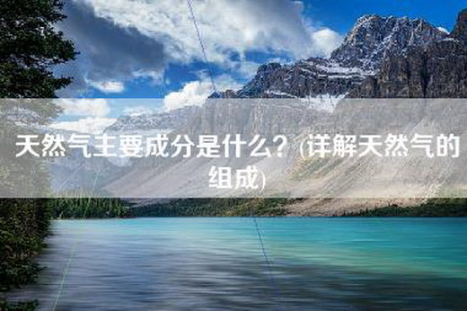 天然气主要成分是什么？(详解天然气的组成)