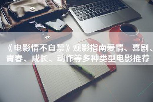 《电影情不自禁》观影指南爱情、喜剧、青春、成长、动作等多种类型电影推荐