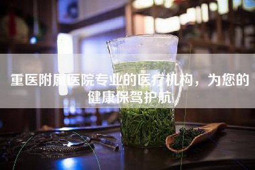重医附属医院专业的医疗机构，为您的健康保驾护航