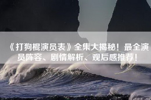 《打狗棍演员表》全集大揭秘！最全演员阵容、剧情解析、观后感推荐！