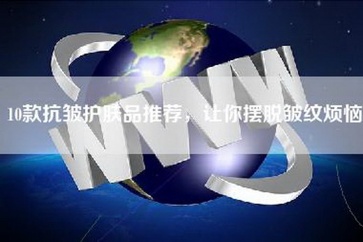 10款抗皱护肤品推荐，让你摆脱皱纹烦恼