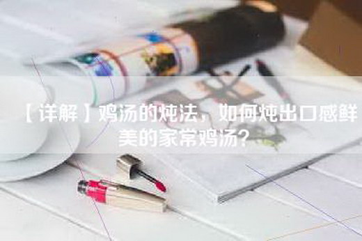 【详解】鸡汤的炖法，如何炖出口感鲜美的家常鸡汤？