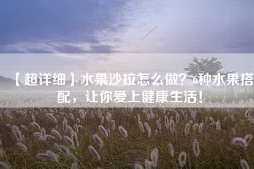 【超详细】水果沙拉怎么做？6种水果搭配，让你爱上健康生活！
