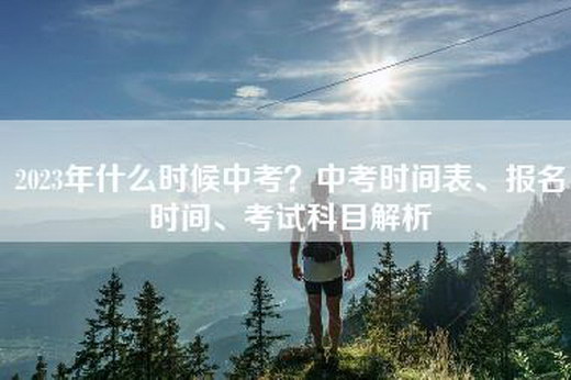 2023年什么时候中考？中考时间表、报名时间、考试科目解析