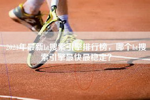 2023年最新bt搜索引擎排行榜，哪个bt搜索引擎最快最稳定？