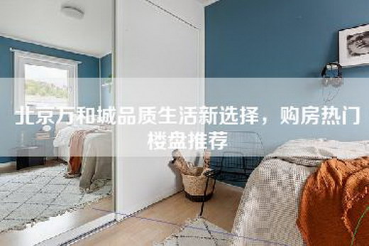 北京万和城品质生活新选择，购房热门楼盘推荐
