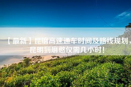 【最新】昆磨高速通车时间及路线规划，昆明到磨憨仅需几小时！