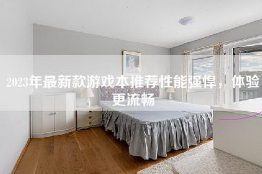 2023年最新款游戏本推荐性能强悍，体验更流畅