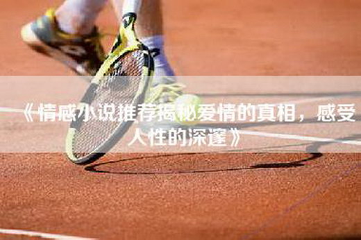 《情感小说推荐揭秘爱情的真相，感受人性的深邃》