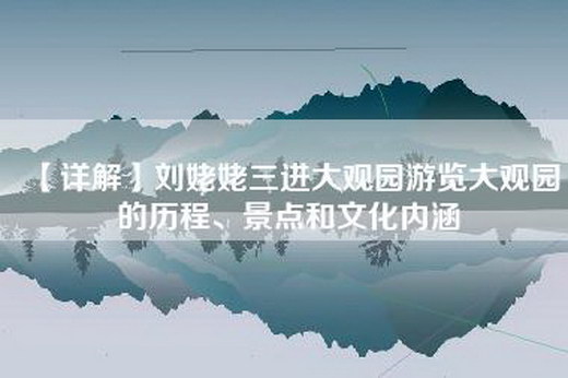 【详解】刘姥姥三进大观园游览大观园的历程、景点和文化内涵