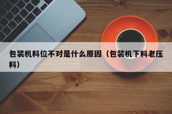 包装机料位不对是什么原因（包装机下料老压料）