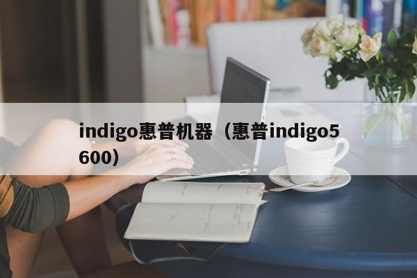 indigo惠普机器（惠普indigo5600）
