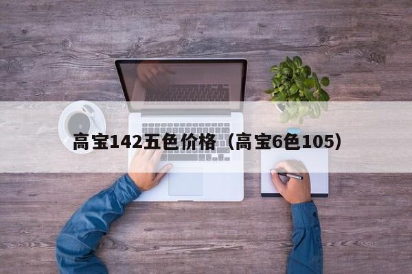 高宝142五色价格（高宝6色105）