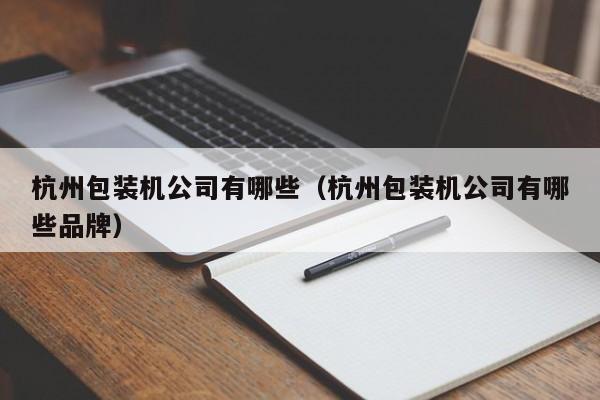 杭州包装机公司有哪些(杭州包装机公司有哪些品牌)