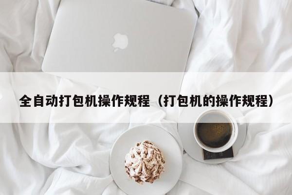 全自动打包机操作规程(打包机的操作规程)