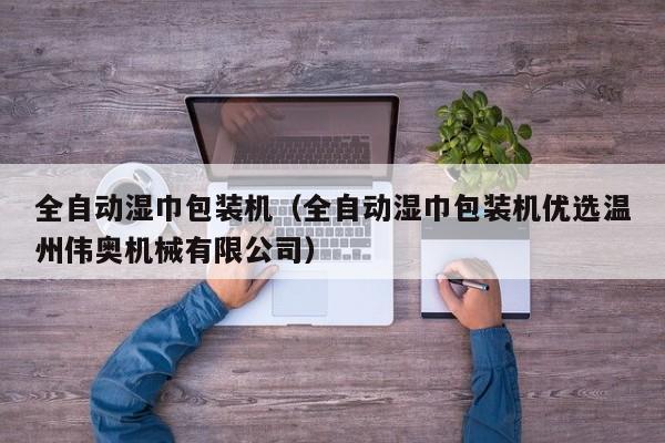 全自动湿巾包装机（全自动湿巾包装机优选温州伟奥机械有限公司）