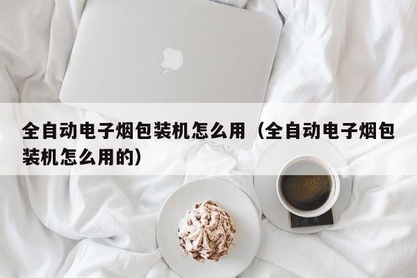 全自动电子烟包装机怎么用(全自动电子烟包装机怎么用的)