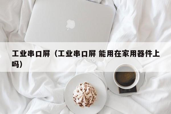 工业串口屏(工业串口屏 能用在家用器件上吗)