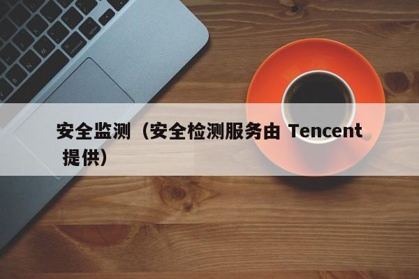 安全监测(安全检测服务由 Tencent 提供)