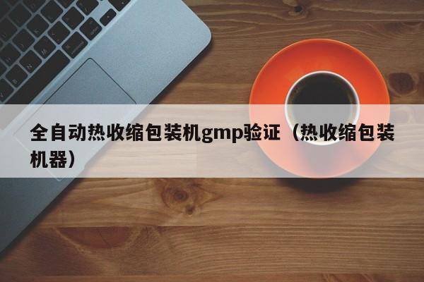 全自动热收缩包装机gmp验证(热收缩包装机器)