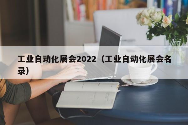 工业自动化展会2022(工业自动化展会名录)