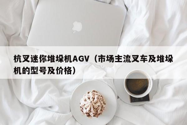 杭叉迷你堆垛机AGV(市场主流叉车及堆垛机的型号及价格)