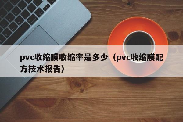pvc收缩膜收缩率是多少(pvc收缩膜配方技术报告)
