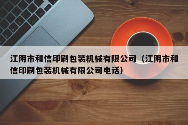 江阴市和信印刷包装机械有限公司(江阴市和信印刷包装机械有限公司电话)