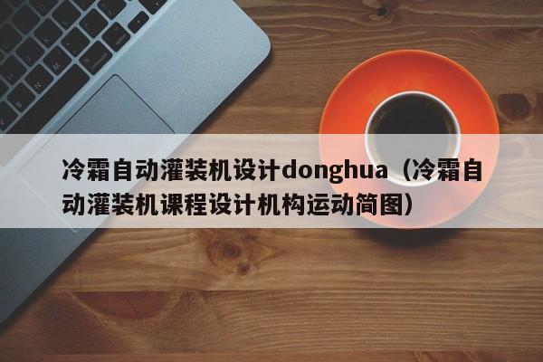冷霜自动灌装机设计donghua(冷霜自动灌装机课程设计机构运动简图)