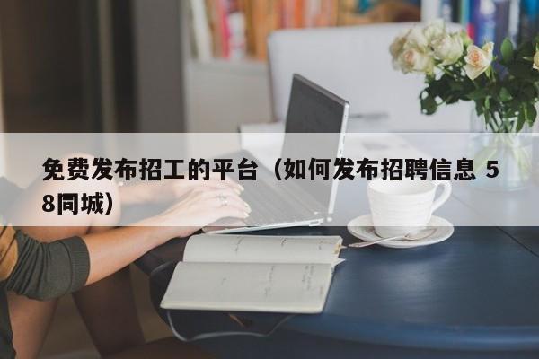 免费发布招工的平台(如何发布招聘信息 58同城)