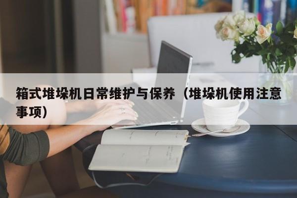 箱式堆垛机日常维护与保养(堆垛机使用注意事项)