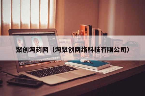 聚创淘药网(淘聚创网络科技有限公司)