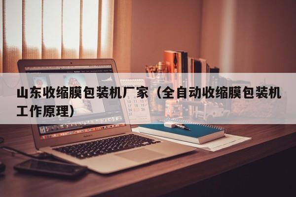 山东收缩膜包装机厂家（全自动收缩膜包装机工作原理）