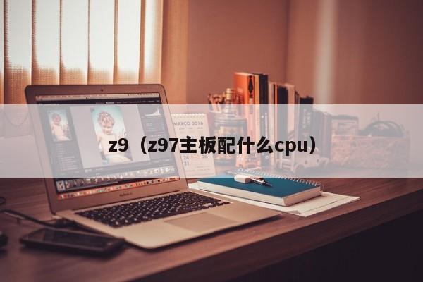 z9(z97主板配什么cpu)