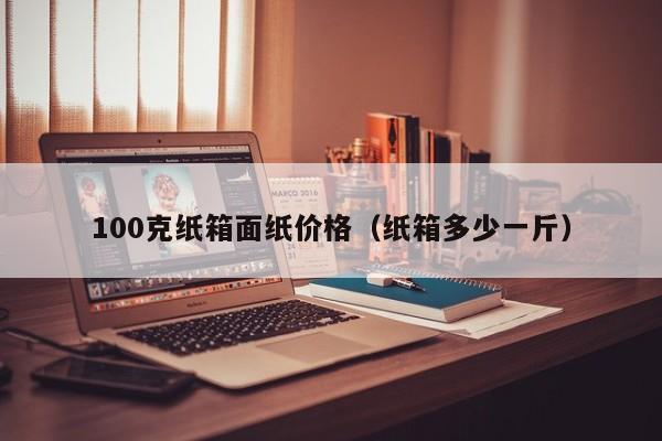 100克纸箱面纸价格(纸箱多少一斤)