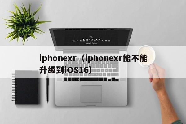 iphonexr(iphonexr能不能升级到iOS16)