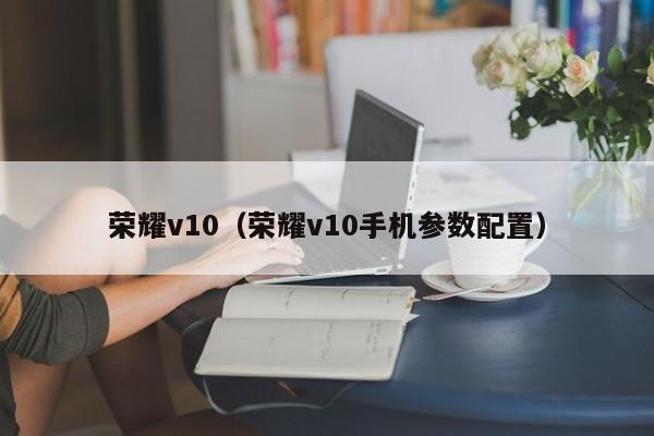 荣耀v10(荣耀v10手机参数配置)